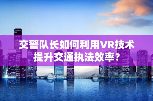 交警队长如何利用VR技术提升交通执法效率？