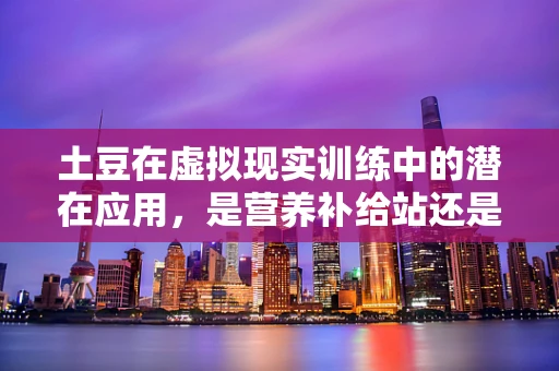 土豆在虚拟现实训练中的潜在应用，是营养补给站还是技能提升的‘土’方法？