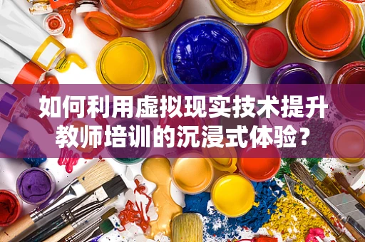 如何利用虚拟现实技术提升教师培训的沉浸式体验？