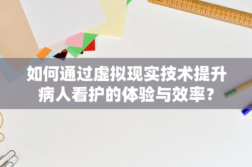 如何通过虚拟现实技术提升病人看护的体验与效率？