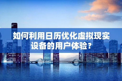 如何利用日历优化虚拟现实设备的用户体验？