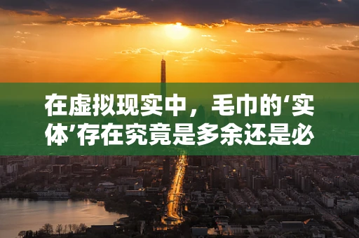 在虚拟现实中，毛巾的‘实体’存在究竟是多余还是必需？