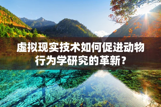 虚拟现实技术如何促进动物行为学研究的革新？