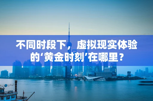 不同时段下，虚拟现实体验的‘黄金时刻’在哪里？