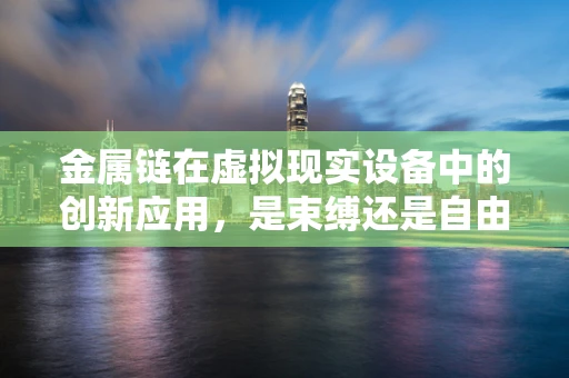 金属链在虚拟现实设备中的创新应用，是束缚还是自由？