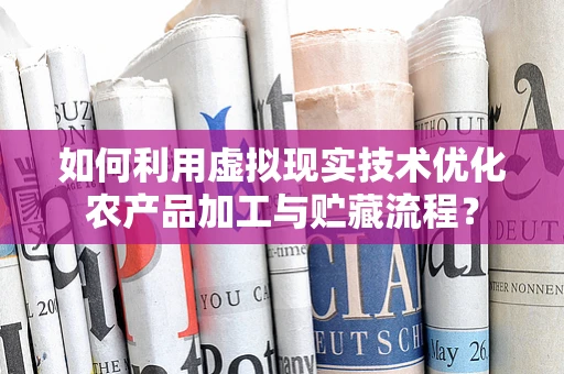 如何利用虚拟现实技术优化农产品加工与贮藏流程？