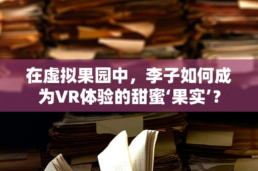 在虚拟果园中，李子如何成为VR体验的甜蜜‘果实’？