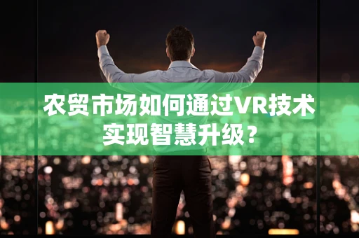农贸市场如何通过VR技术实现智慧升级？