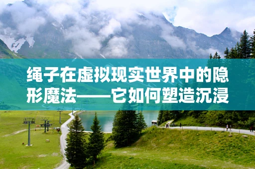 绳子在虚拟现实世界中的隐形魔法——它如何塑造沉浸感？