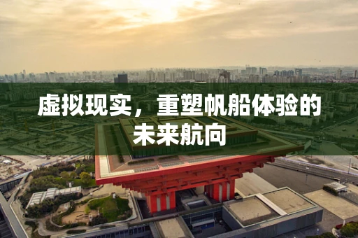 虚拟现实，重塑帆船体验的未来航向