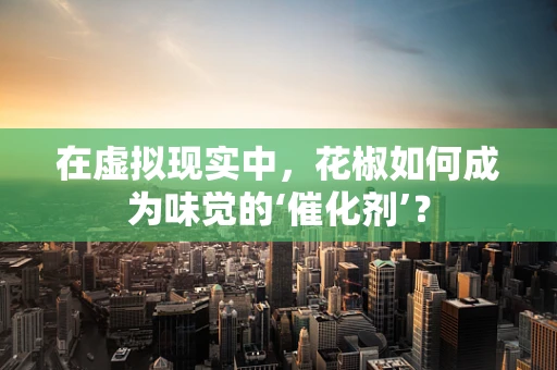 在虚拟现实中，花椒如何成为味觉的‘催化剂’？