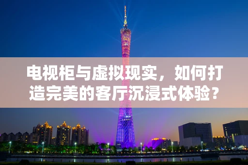 电视柜与虚拟现实，如何打造完美的客厅沉浸式体验？