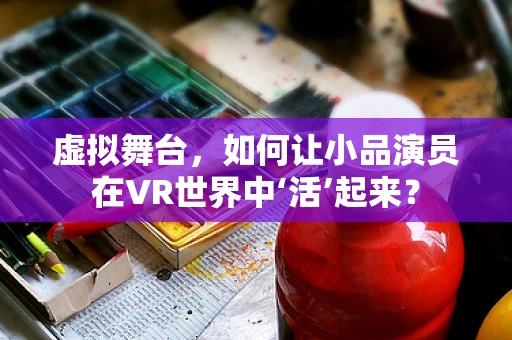 虚拟舞台，如何让小品演员在VR世界中‘活’起来？