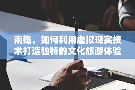 南雄，如何利用虚拟现实技术打造独特的文化旅游体验？