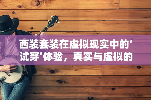 西装套装在虚拟现实中的‘试穿’体验，真实与虚拟的界限在哪里？