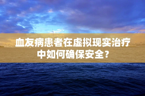 血友病患者在虚拟现实治疗中如何确保安全？