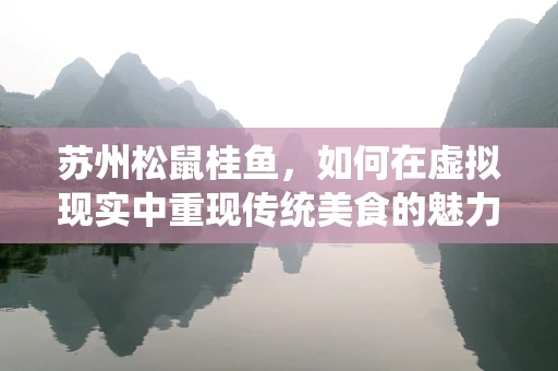 苏州松鼠桂鱼，如何在虚拟现实中重现传统美食的魅力？
