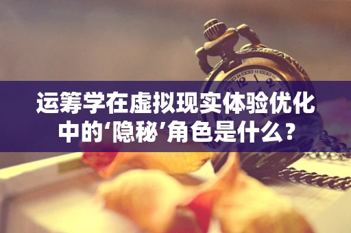 运筹学在虚拟现实体验优化中的‘隐秘’角色是什么？
