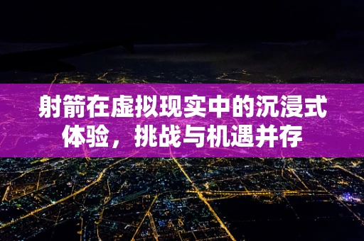射箭在虚拟现实中的沉浸式体验，挑战与机遇并存