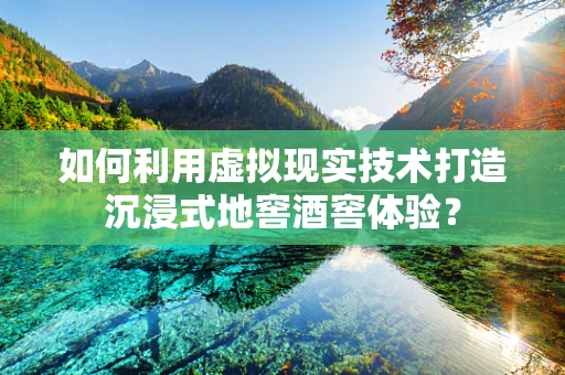 如何利用虚拟现实技术打造沉浸式地窖酒窖体验？
