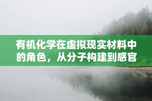 有机化学在虚拟现实材料中的角色，从分子构建到感官体验的飞跃