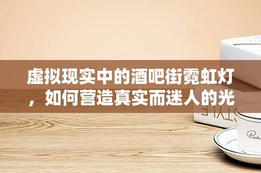 虚拟现实中的酒吧街霓虹灯，如何营造真实而迷人的光影体验？
