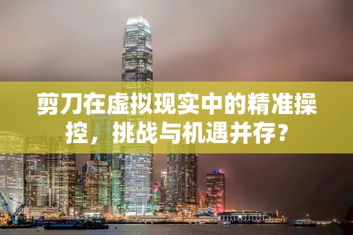 剪刀在虚拟现实中的精准操控，挑战与机遇并存？