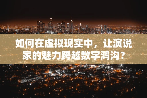 如何在虚拟现实中，让演说家的魅力跨越数字鸿沟？