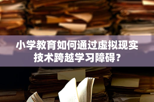 小学教育如何通过虚拟现实技术跨越学习障碍？
