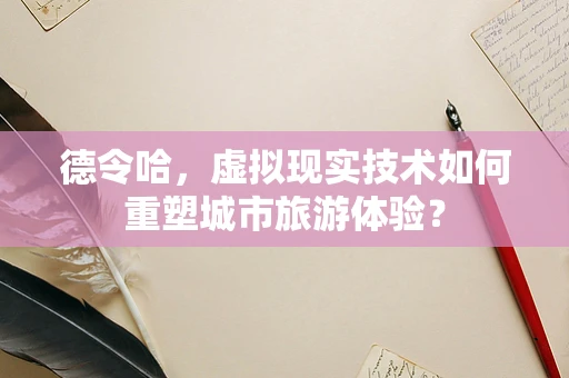 德令哈，虚拟现实技术如何重塑城市旅游体验？