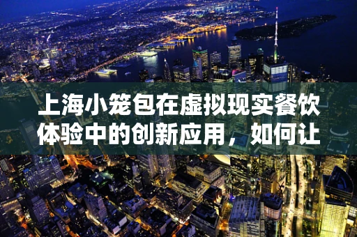 上海小笼包在虚拟现实餐饮体验中的创新应用，如何让味觉与视觉完美融合？