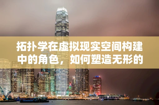 拓扑学在虚拟现实空间构建中的角色，如何塑造无形的边界？