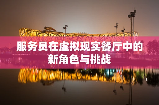 服务员在虚拟现实餐厅中的新角色与挑战