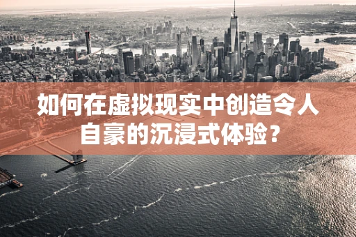 如何在虚拟现实中创造令人自豪的沉浸式体验？