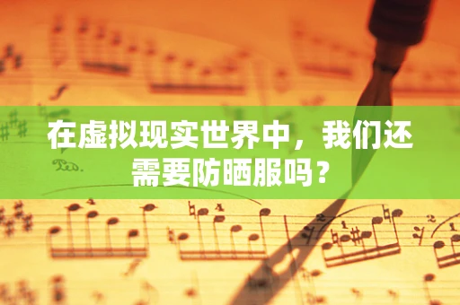 在虚拟现实世界中，我们还需要防晒服吗？