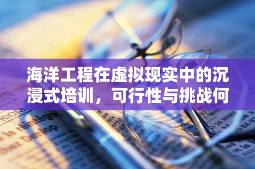海洋工程在虚拟现实中的沉浸式培训，可行性与挑战何在？