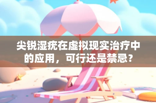 尖锐湿疣在虚拟现实治疗中的应用，可行还是禁忌？