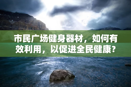 市民广场健身器材，如何有效利用，以促进全民健康？