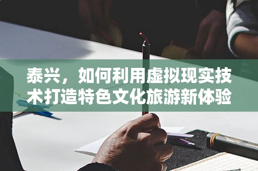 泰兴，如何利用虚拟现实技术打造特色文化旅游新体验？