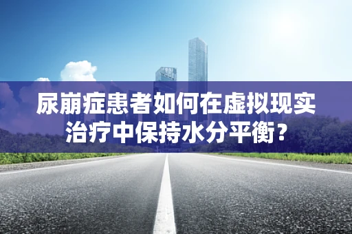 尿崩症患者如何在虚拟现实治疗中保持水分平衡？