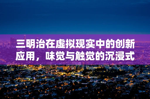 三明治在虚拟现实中的创新应用，味觉与触觉的沉浸式体验