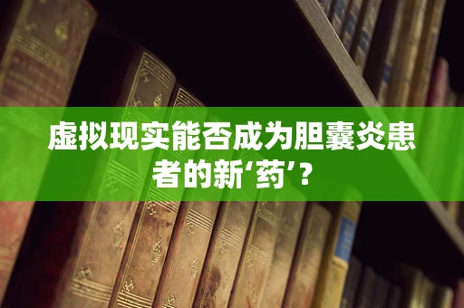 虚拟现实能否成为胆囊炎患者的新‘药’？