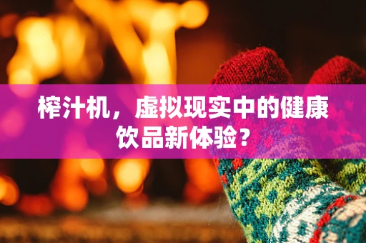 榨汁机，虚拟现实中的健康饮品新体验？