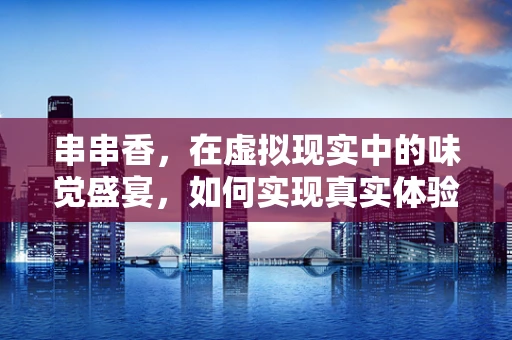 串串香，在虚拟现实中的味觉盛宴，如何实现真实体验？