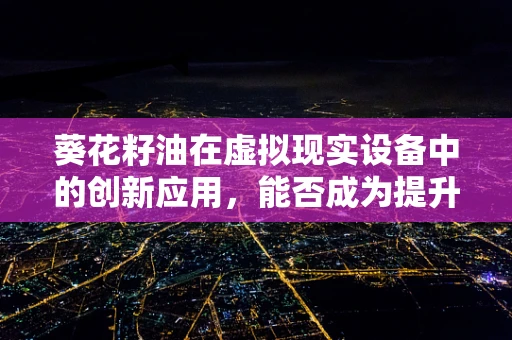 葵花籽油在虚拟现实设备中的创新应用，能否成为提升用户体验的新利器？