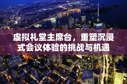 虚拟礼堂主席台，重塑沉浸式会议体验的挑战与机遇