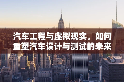 汽车工程与虚拟现实，如何重塑汽车设计与测试的未来？