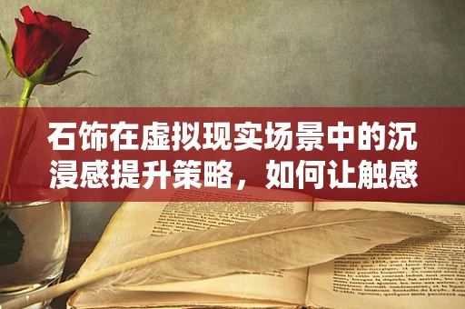 石饰在虚拟现实场景中的沉浸感提升策略，如何让触感与视觉并进？