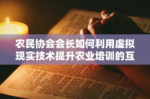 农民协会会长如何利用虚拟现实技术提升农业培训的互动性与实效性？