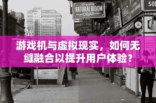 游戏机与虚拟现实，如何无缝融合以提升用户体验？